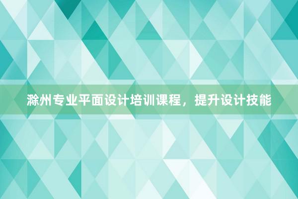 滁州专业平面设计培训课程，提升设计技能